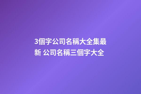 3個字公司名稱大全集最新 公司名稱三個字大全-第1張-公司起名-玄機派
